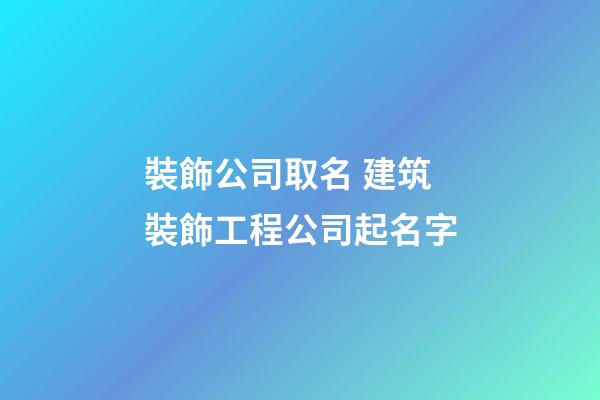 裝飾公司取名 建筑裝飾工程公司起名字-第1張-公司起名-玄機派